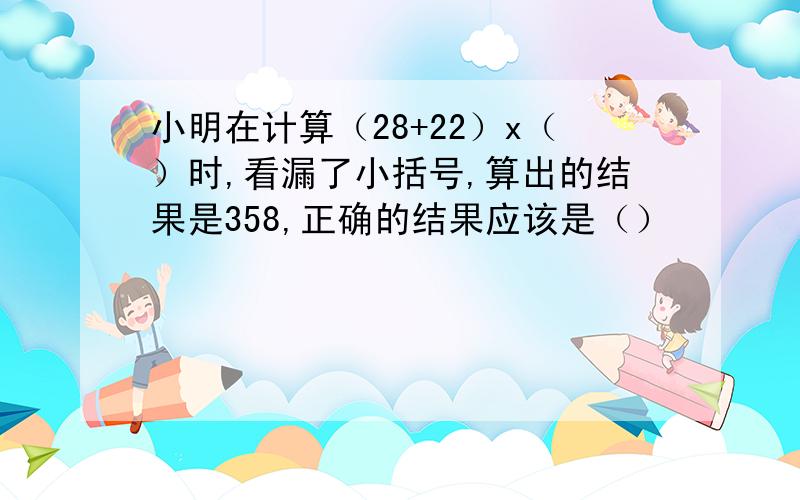 小明在计算（28+22）x（）时,看漏了小括号,算出的结果是358,正确的结果应该是（）