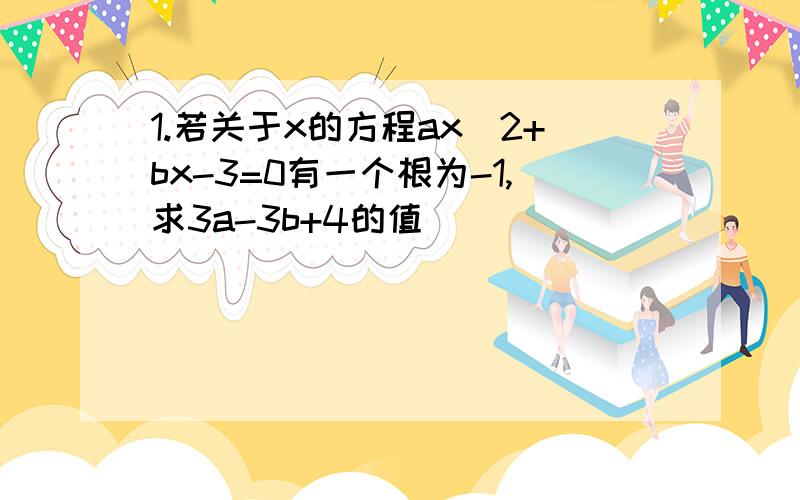 1.若关于x的方程ax^2+bx-3=0有一个根为-1,求3a-3b+4的值