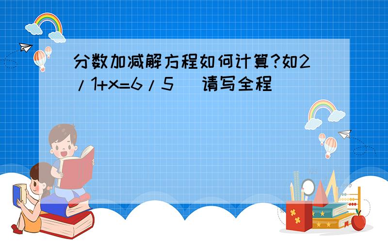 分数加减解方程如何计算?如2/1+x=6/5 （请写全程)