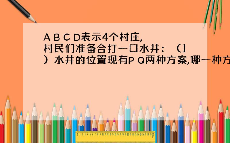 A B C D表示4个村庄,村民们准备合打一口水井：（1）水井的位置现有P Q两种方案,哪一种方案中,水井到各村