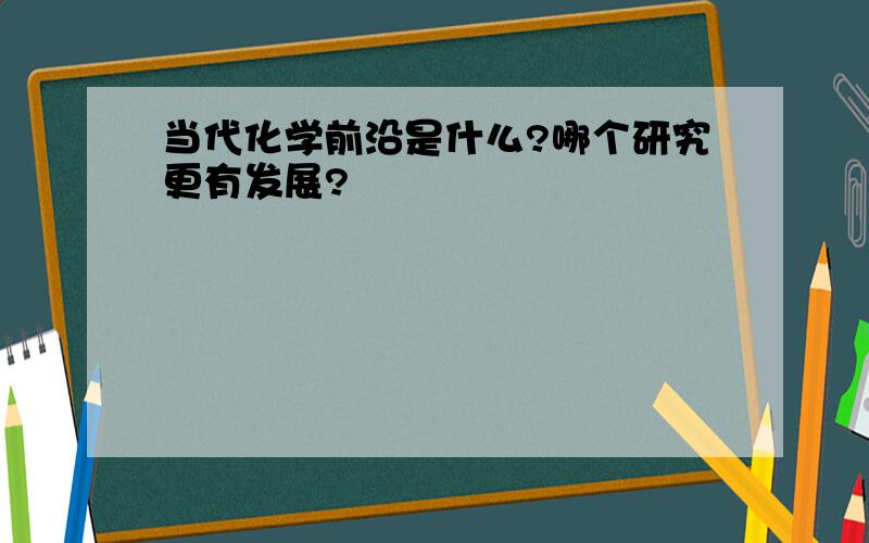 当代化学前沿是什么?哪个研究更有发展?