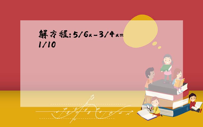 解方程:5/6x-3/4x=1/10