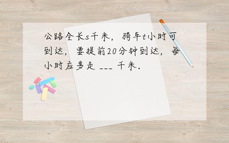 公路全长s千米，骑车t小时可到达，要提前20分钟到达，每小时应多走 ___ 千米．