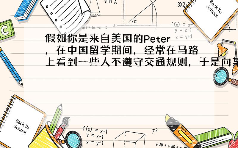 假如你是来自美国的Peter，在中国留学期间，经常在马路上看到一些人不遵守交通规则，于是向某报社写信反映此情况，内容如下