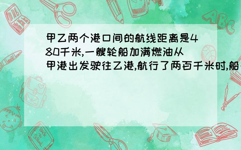 甲乙两个港口间的航线距离是480千米,一艘轮船加满燃油从甲港出发驶往乙港,航行了两百千米时,船长发现燃油表显示还剩下五分