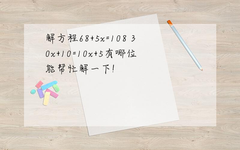 解方程68+5x=108 30x+10=10x+5有哪位能帮忙解一下!