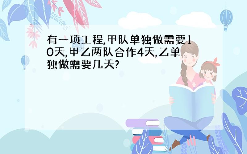 有一项工程,甲队单独做需要10天,甲乙两队合作4天,乙单独做需要几天?