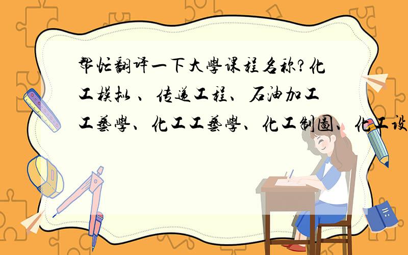 帮忙翻译一下大学课程名称?化工模拟 、传递工程、石油加工工艺学、化工工艺学、化工制图、化工设计