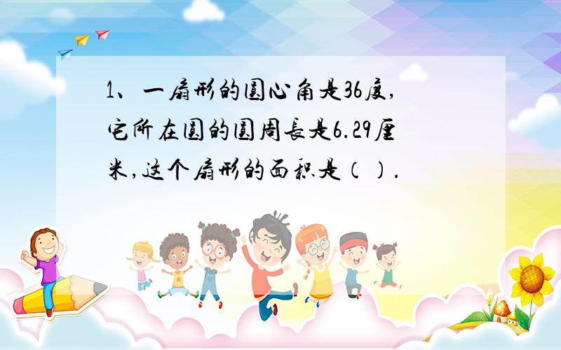 1、一扇形的圆心角是36度,它所在圆的圆周长是6.29厘米,这个扇形的面积是（）.