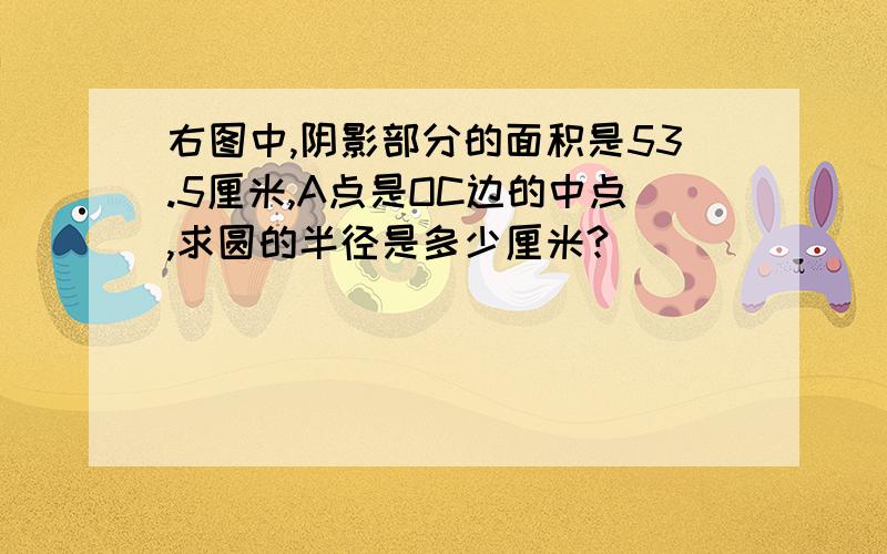 右图中,阴影部分的面积是53.5厘米,A点是OC边的中点,求圆的半径是多少厘米?