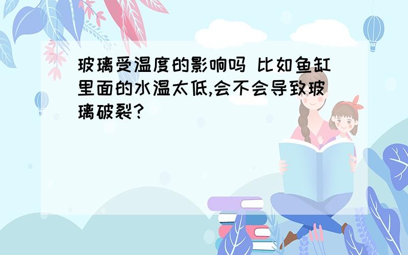 玻璃受温度的影响吗 比如鱼缸里面的水温太低,会不会导致玻璃破裂?