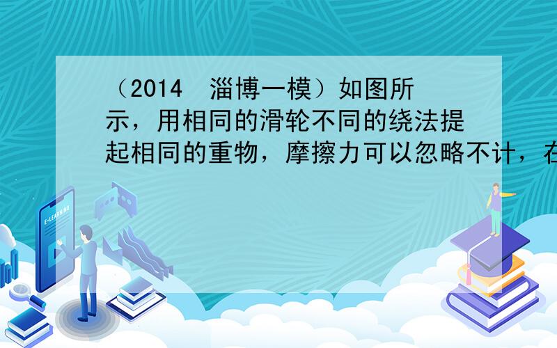 （2014•淄博一模）如图所示，用相同的滑轮不同的绕法提起相同的重物，摩擦力可以忽略不计，在物体匀速上升的过程中（　　）