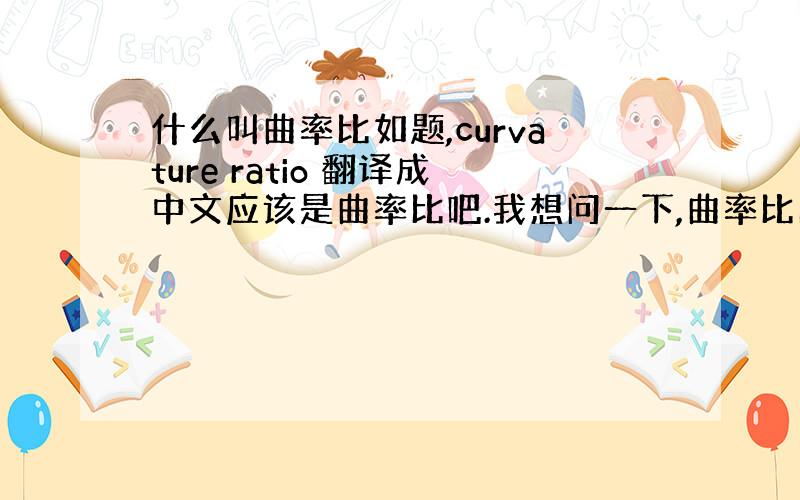 什么叫曲率比如题,curvature ratio 翻译成中文应该是曲率比吧.我想问一下,曲率比的定义是什么?或者说是表示