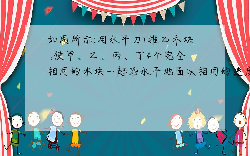 如图所示:用水平力F推乙木块 ,使甲、乙、丙、丁4个完全相同的木块一起沿水平地面以相同的速度匀速运动,则各木块受到的摩擦