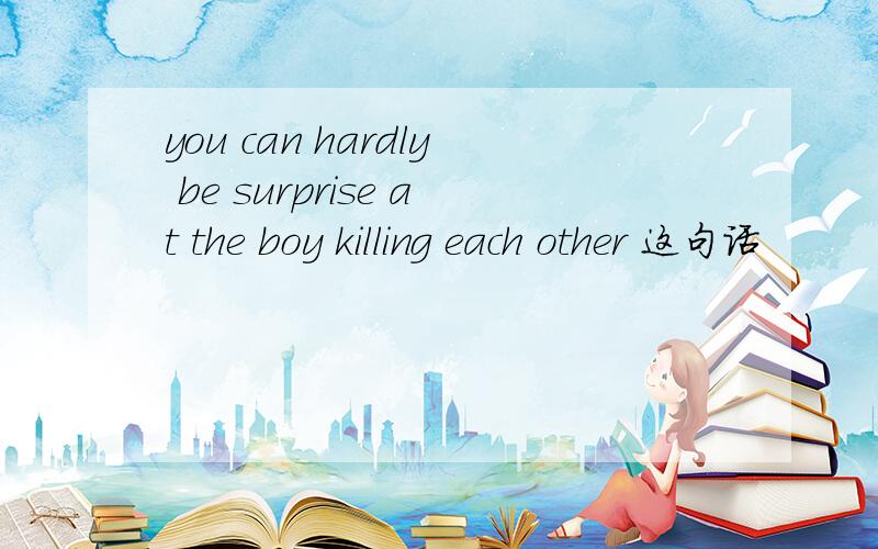 you can hardly be surprise at the boy killing each other 这句话