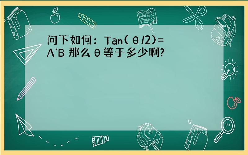 问下如何：Tan(θ/2)=A*B 那么θ等于多少啊?