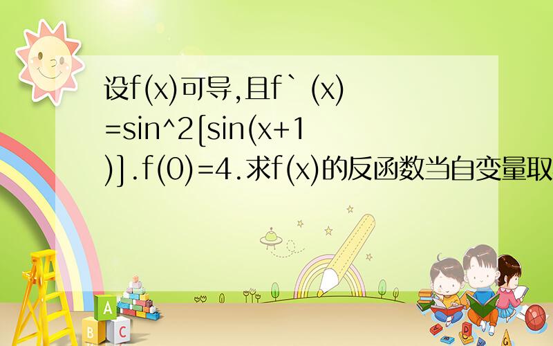 设f(x)可导,且f`(x)=sin^2[sin(x+1)].f(0)=4.求f(x)的反函数当自变量取4时的导数值