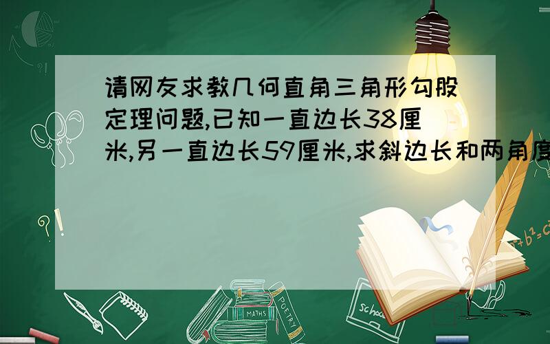 请网友求教几何直角三角形勾股定理问题,已知一直边长38厘米,另一直边长59厘米,求斜边长和两角度数,