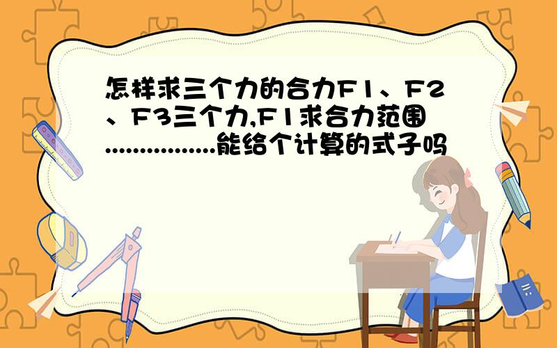 怎样求三个力的合力F1、F2、F3三个力,F1求合力范围................能给个计算的式子吗