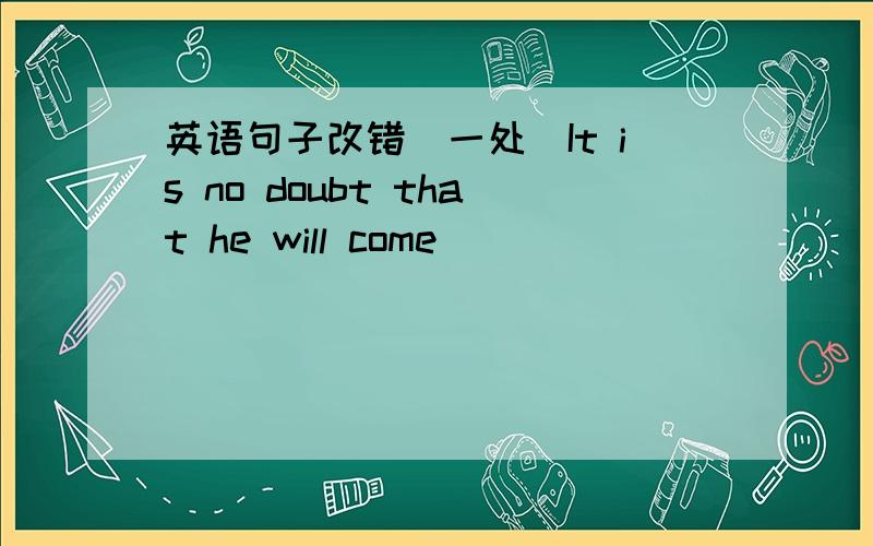 英语句子改错（一处）It is no doubt that he will come