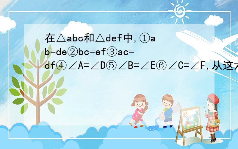 在△abc和△def中,①ab=de②bc=ef③ac=df④∠A=∠D⑤∠B=∠E⑥∠C=∠F,从这六个条件中选取三个