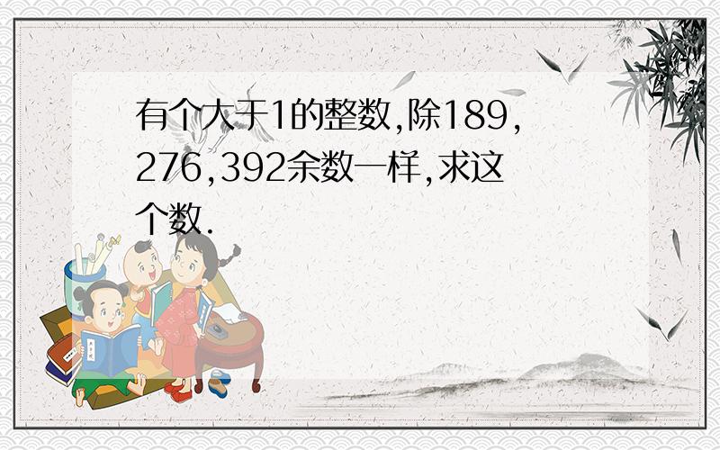 有个大于1的整数,除189,276,392余数一样,求这个数.