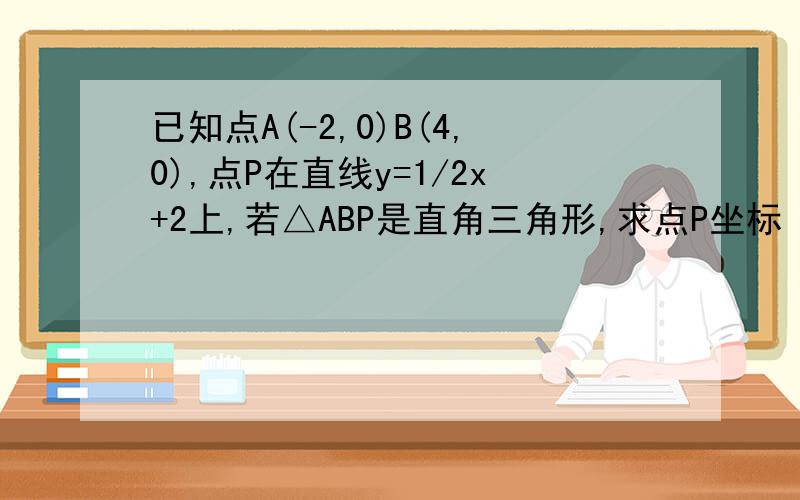 已知点A(-2,0)B(4,0),点P在直线y=1/2x+2上,若△ABP是直角三角形,求点P坐标