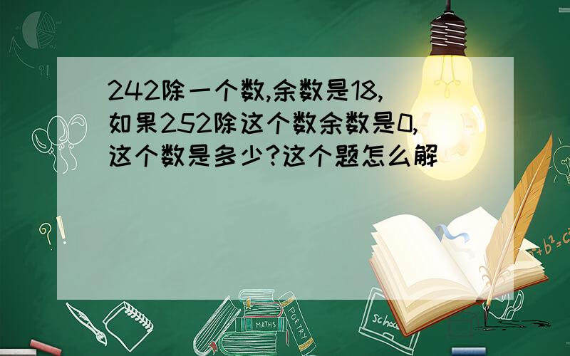 242除一个数,余数是18,如果252除这个数余数是0,这个数是多少?这个题怎么解