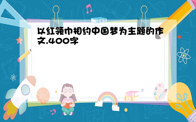 以红领巾相约中国梦为主题的作文.400字