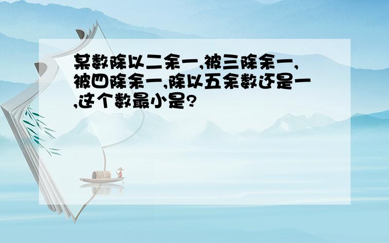 某数除以二余一,被三除余一,被四除余一,除以五余数还是一,这个数最小是?