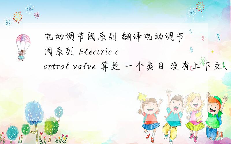 电动调节阀系列 翻译电动调节阀系列 Electric control valve 算是 一个类目 没有上下文、 系列这个