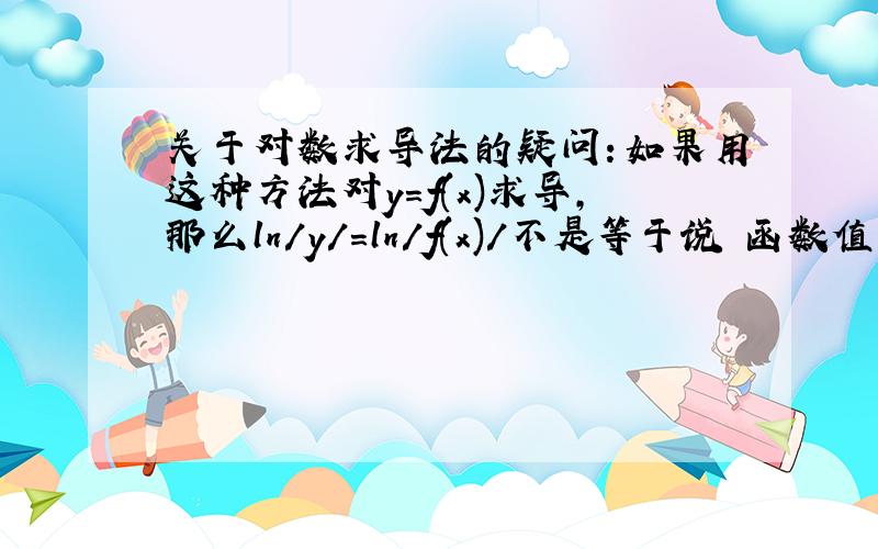 关于对数求导法的疑问：如果用这种方法对y=f(x)求导,那么ln/y/=ln/f(x)/不是等于说 函数值不能为0吗?