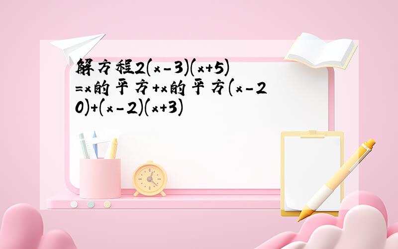 解方程2(x-3)(x+5)=x的平方+x的平方(x-20)+(x-2)(x+3)