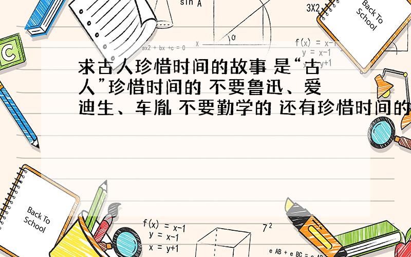 求古人珍惜时间的故事 是“古人”珍惜时间的 不要鲁迅、爱迪生、车胤 不要勤学的 还有珍惜时间的名言警句