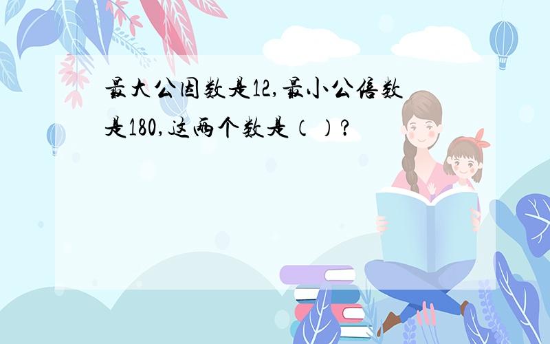 最大公因数是12,最小公倍数是180,这两个数是（）?