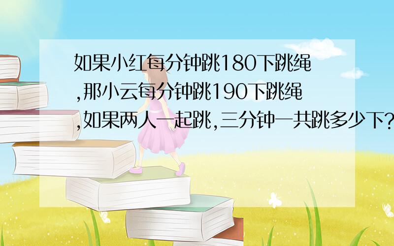 如果小红每分钟跳180下跳绳,那小云每分钟跳190下跳绳,如果两人一起跳,三分钟一共跳多少下?