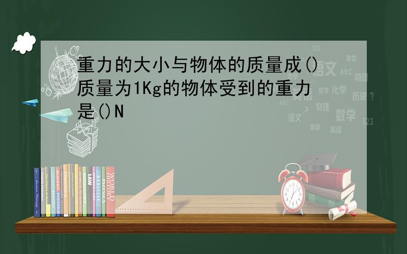 重力的大小与物体的质量成()质量为1Kg的物体受到的重力是()N