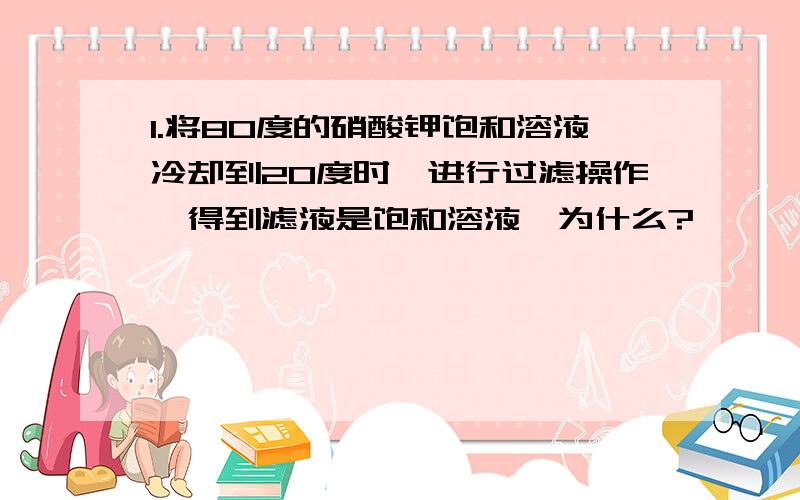 1.将80度的硝酸钾饱和溶液冷却到20度时,进行过滤操作,得到滤液是饱和溶液,为什么?