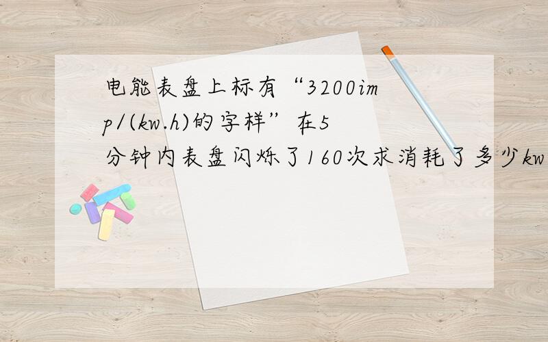 电能表盘上标有“3200imp/(kw.h)的字样”在5分钟内表盘闪烁了160次求消耗了多少kw.h的电能合多少焦耳？求