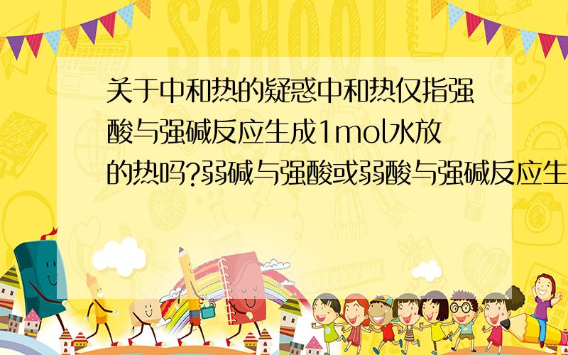 关于中和热的疑惑中和热仅指强酸与强碱反应生成1mol水放的热吗?弱碱与强酸或弱酸与强碱反应生成1mol水,我们还说它们的