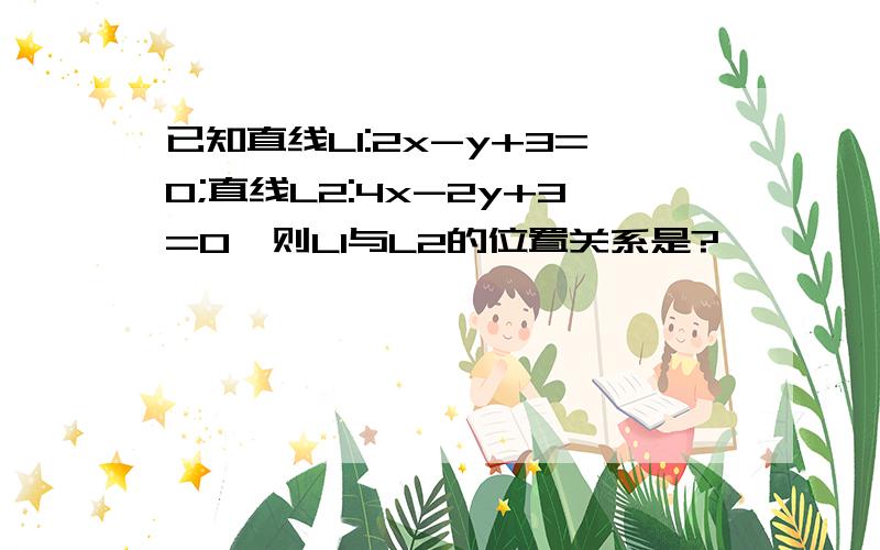 已知直线L1:2x-y+3=0;直线L2:4x-2y+3=0,则L1与L2的位置关系是?