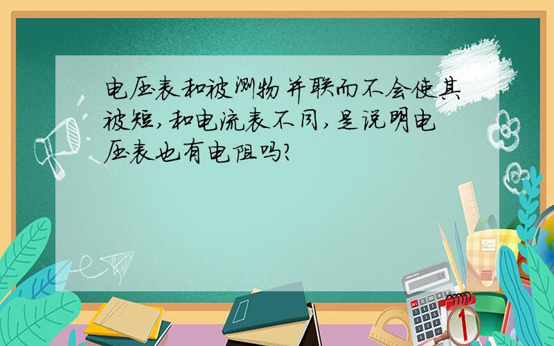 电压表和被测物并联而不会使其被短,和电流表不同,是说明电压表也有电阻吗?