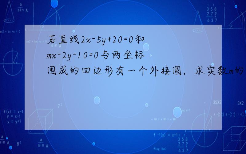 若直线2x-5y+20=0和mx-2y-10=0与两坐标围成的四边形有一个外接圆，求实数m的值。