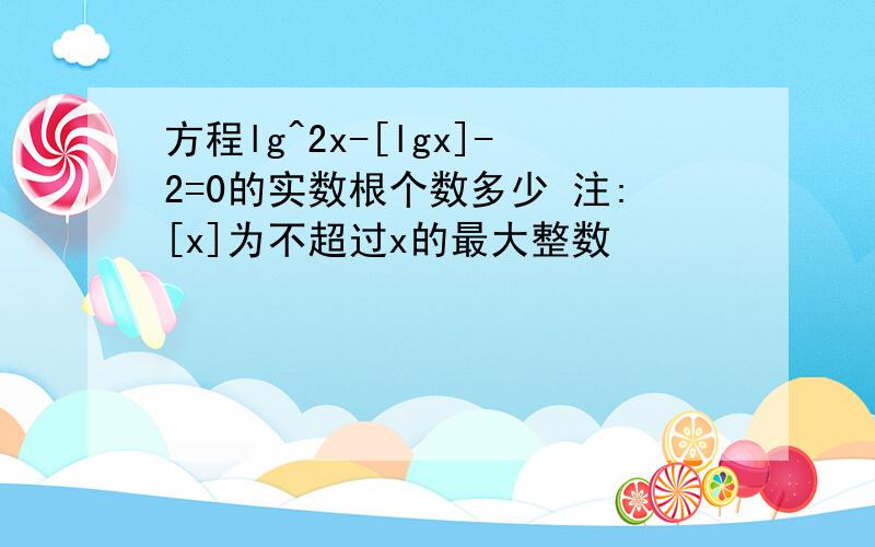 方程lg^2x-[lgx]-2=0的实数根个数多少 注:[x]为不超过x的最大整数