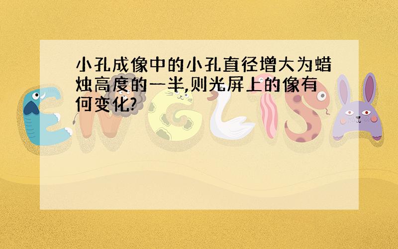 小孔成像中的小孔直径增大为蜡烛高度的一半,则光屏上的像有何变化?