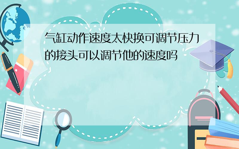 气缸动作速度太快换可调节压力的接头可以调节他的速度吗