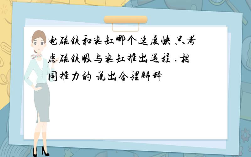 电磁铁和气缸哪个速度快 只考虑磁铁吸与气缸推出过程 ,相同推力的 说出合理解释