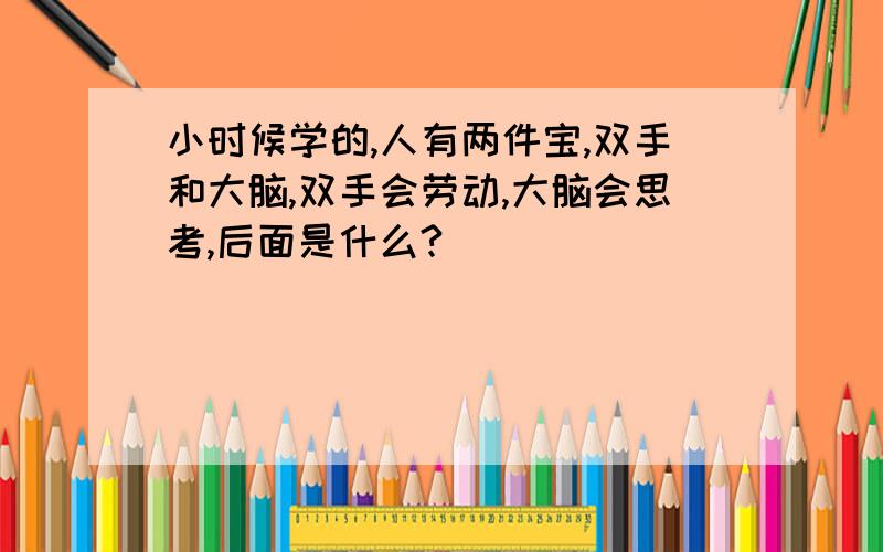 小时候学的,人有两件宝,双手和大脑,双手会劳动,大脑会思考,后面是什么?