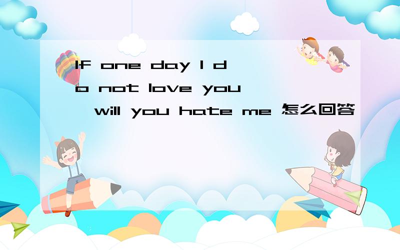 If one day I do not love you,will you hate me 怎么回答