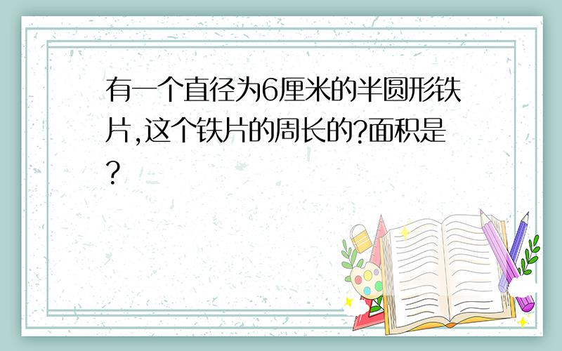 有一个直径为6厘米的半圆形铁片,这个铁片的周长的?面积是?